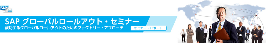 SAP グローバルロールアウト・セミナー　成功するグローバルロールアウトのためのファクトリー・アプローチ セミナー・レポート