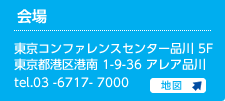 会場：東京コンファレンスセンター・品川 　5F
東京都港区港南 1-9-36 アレア品川
TEL：03 -6717- 7000（代表）アクセスはこちら