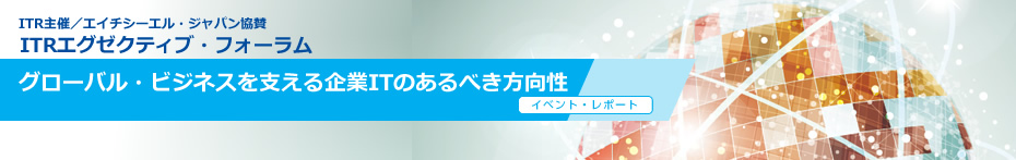 ITR 主催　エイチシーエル・ジャパン協賛　ITRエグゼクティブ・フォーラム　グローバル・ビジネスを支える企業ITのあるべき方向性　2013年10月24日（木）15:00～19:30