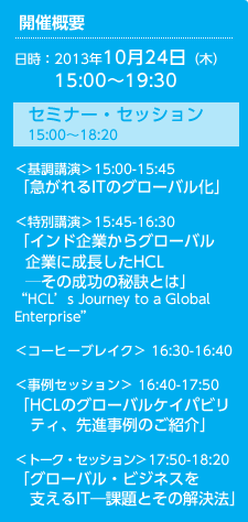 ＜基調講演＞「急がれるITのグローバル化」ITRシニアアナリスト広川 智理 氏
「インド企業からグローバル企業に成長したHCL  ─その成功の秘訣とは」HCL's Journey to a Global Enterprise Anubhav Saxena